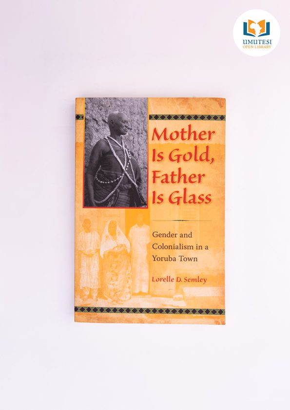 Mother Is Gold, Father Is Glass: Gender and Colonialism in a Yoruba Town by Lorelle D. Semley